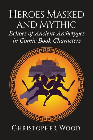 Heroes Masked and Mythic Echoes of Ancient Archetypes in Comic Book Characters【電子書籍】[ Chri..