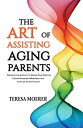 The Art of Assisting Aging Parents Discover the Journey to Honor Your Parents, Create Treasured Memories, and Live Life to the Fullest