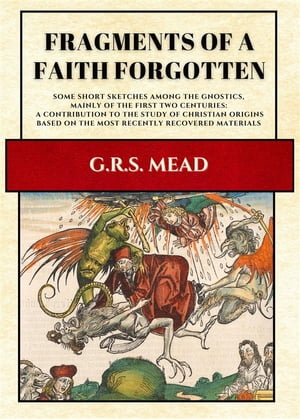 Fragments of a Faith Forgotten Some Short Sketches Among The Gnostics, Mainly Of The First Two Centuries: A Contribution To The Study Of Christian Origins Based On The Most Recently Recovered Materials【電子書籍】 G.R.S. Mead