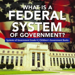 What Is a Federal System of Government? | Systems of Government Grade 4 | Children's Government Books【電子書籍】[ Universal Politics ]