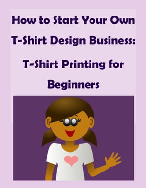 How to Start Your Own T-Shirt Design Business: A Quick Start Guide to Making Custom T-Shirts