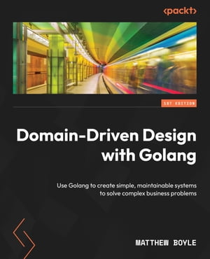 Domain-Driven Design with Golang Use Golang to create simple, maintainable systems to solve complex business problems【電子書籍】 Matthew Boyle