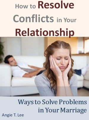 How to Resolve Conflicts in Your Relationship-Ways to Solve Problems in Your Marriage【電子書籍】[ Angie T. Lee ]