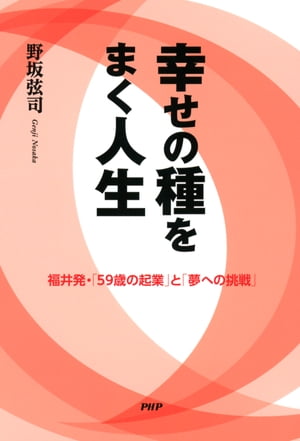 幸せの種をまく人生 福井発・「59歳の起業」と「夢への挑戦」【電子書籍】[ 野坂弦司 ]