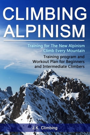 Climbing Alpinism Training for The New Alpinism, climbing every mountain【電子書籍】 J.K. Climbing
