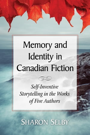 Memory and Identity in Canadian Fiction Self-Inventive Storytelling in the Works of Five Authors