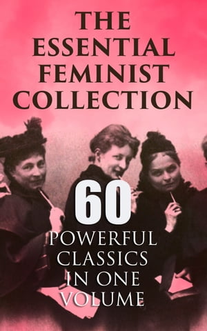 The Essential Feminist Collection ? 60 Powerful Classics in One Volume Including 100+ Biographies & Memoirs of the Most Influential Women in History