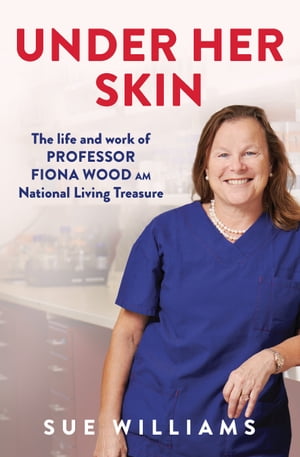 Under Her Skin The life and work of Professor Fiona Wood AM, National Living Treasure【電子書籍】[ Sue Williams ]