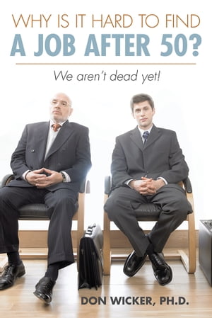 Why Is It Hard to Find a Job After 50? We Aren’T Dead Yet!【電子書籍】[ Don Wicker Ph D.d ]