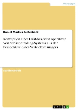 Konzeption eines CRM-basierten operativen Vertriebscontrolling-Systems aus der Perspektive eines Vertriebsmanagers【電子書籍】 Daniel Markus Jueterbock