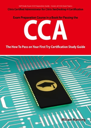 Citrix Certified Administrator for Citrix XenDesktop 4 Certification Exam Preparation Course in a Book for Passing the CCA Exam - The How To Pass on Your First Try Certification Study Guide【電子書籍】[ William Manning ]