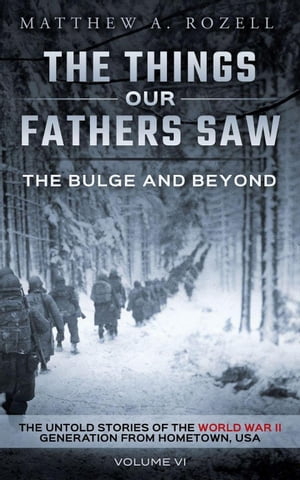 The Bulge And Beyond: The Things Our Fathers SawーThe Untold Stories of the World War II Generation-Volume VI