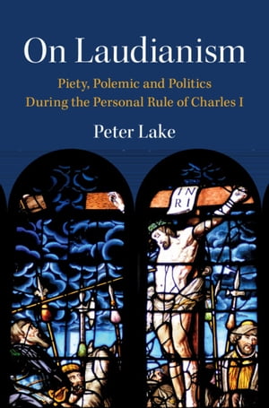 On Laudianism Piety, Polemic and Politics During the Personal Rule of Charles I【電子書籍】 Peter Lake