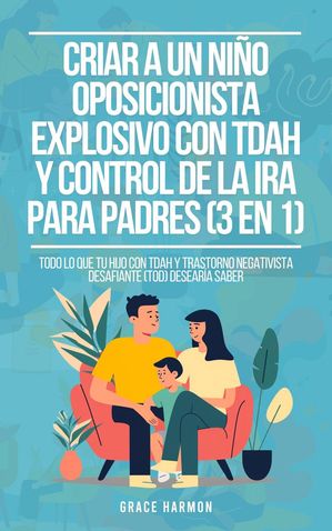 Criar a un Ni?o Oposicionista Explosivo con TDAH y Control de la Ira para Padres (3 en 1): Todo lo que tu hijo con TDAH y Trastorno Negativista Desafiante (TOD) desear?a saber