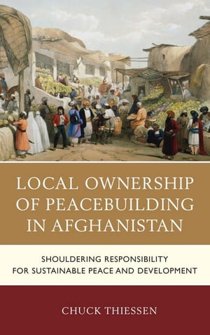 Local Ownership of Peacebuilding in Afghanistan Shouldering Responsibility for Sustainable Peace and DevelopmentŻҽҡ[ Chuck Thiessen ]