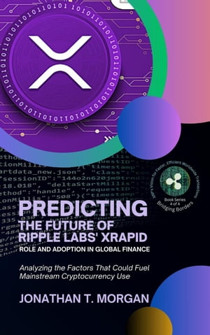 Predicting the Future of Ripple Labs' xRapid: Role and Adoption in Global Finance: Analyzing the Factors That Could Fuel Mainstream Cryptocurrency Use Bridging Borders: XRP's Vision for Faster, Efficient Worldwide Transactions, #4【電子書籍】