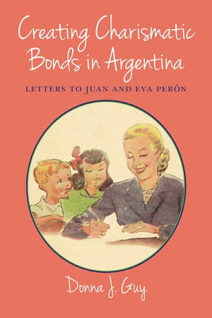 Creating Charismatic Bonds in Argentina Letters to Juan and Eva Per?nŻҽҡ[ Donna J. Guy ]