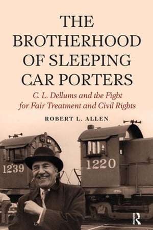 Brotherhood of Sleeping Car Porters C. L. Dellums and the Fight for Fair Treatment and Civil Rights【電子書籍】 Robert L Allen