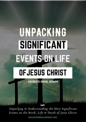 UNPACKING SIGNIFICANT EVENTS ON LIFE OF JESUS CHRIST Unpacking & Comprehending the Most Significant Events on the Birth, Life & Death of Jesus Christ【電子書籍】[ Advocate Mogorosi Israel Segapo ]
