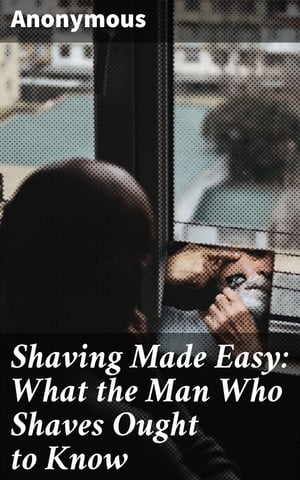 Shaving Made Easy: What the Man Who Shaves Ought to Know