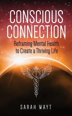Conscious Connection Reframing Mental Health to Create a Thriving Life【電子書籍】[ Sarah Wayt ]