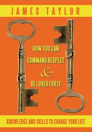 How You Can Command Respect and Be Loved for It Knowledge and Skills to Change Your Life【電子書籍】 James Taylor