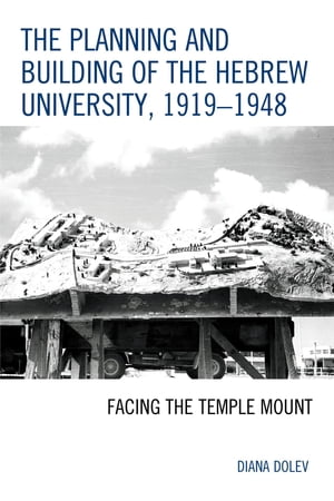 The Planning and Building of the Hebrew University, 1919 1948 Facing the Temple Mount【電子書籍】 Diana Dolev