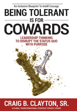 Being Tolerant is for Cowards Leadership Thinking to Disrupt the Status Quo With PurposeŻҽҡ[ Craig B. Clayton, Sr. ]