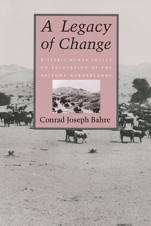A Legacy of Change Historic Human Impact on Vegetation in the Arizona Borderlands【電子書籍】[ Conrad Joseph Bahre ]