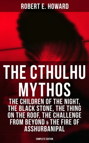 THE CTHULHU MYTHOS The Children of the Night, The Black Stone, The Thing on the Roof, The Challenge From Beyond The Fire of Asshurbanipal (Complete Edition)【電子書籍】 Robert E. Howard