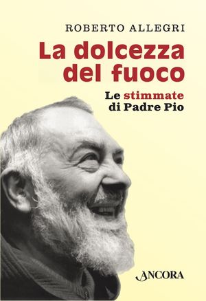 La dolcezza del fuoco Le stimmate di Padre Pio【電子書籍】[ Roberto Allegri ]
