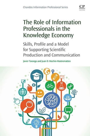 The Role of Information Professionals in the Knowledge Economy Skills, Profile and a Model for Supporting Scientific Production and Communication【電子書籍】 Javier Tarango