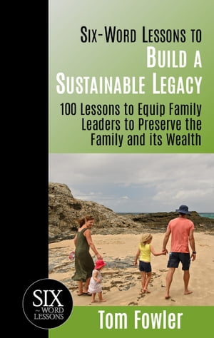 Six Word Lessons to Build a Sustainable Legacy: 100 Lessons to Equip Family Leaders to Preserve the Family and its Wealth【電子書籍】 Tom Fowler