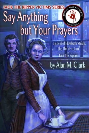 Say Anything but Your Prayers: a Novel of Elizabeth Stride, the Third Victim of Jack the Ripper【電子書籍】[ Alan M. Clark ]