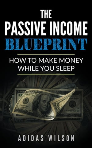 The Passive Income BluePrint - How To Make Money While You Sleep【電子書籍】[ Adidas Wilson ]