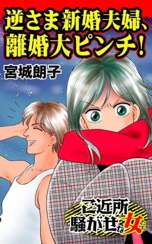 逆さま新婚夫婦、離婚大ピンチ！／ご近所騒がせな女たちVol.6