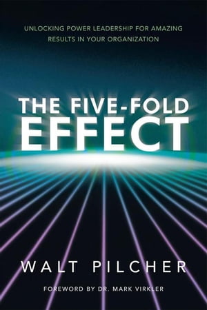 The Five-Fold Effect Unlocking Power Leadership for Amazing Results in Your Organization【電子書籍】 Walt Pilcher