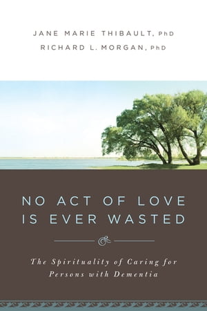 No Act of Love Is Ever Wasted The Spirituality of Caring for Persons with Dementia【電子書籍】[ Jane Marie Thibault ]