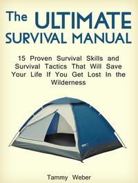 The Ultimate Survival Manual: 15 Proven Survival Skills and Survival Tactics That Will Save Your Life if You Get Lost in the Wilderness【電子書籍】[ Tammy Weber ]