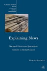 Explaining News National Politics and Journalistic Cultures in Global Context【電子書籍】[ C. Archetti ]