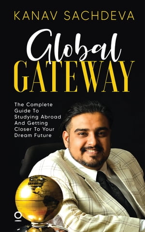 Global Gateway The Complete Guide To Studying Abroad And Getting Closer To Your Dream Future【電子書籍】 Kanav Sachdeva