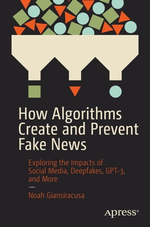 How Algorithms Create and Prevent Fake News Exploring the Impacts of Social Media, Deepfakes, GPT-3, and More【電子書籍】[ Noah Giansiracusa ]