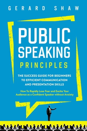Public Speaking Principles: The Success Guide for Beginners to Efficient Communication and Presentation Skills. How To Rapidly Lose Fear and Excite Your Audience as a Confident Speaker Without Anxiety Communication Series【電子書籍】 Gerard Shaw