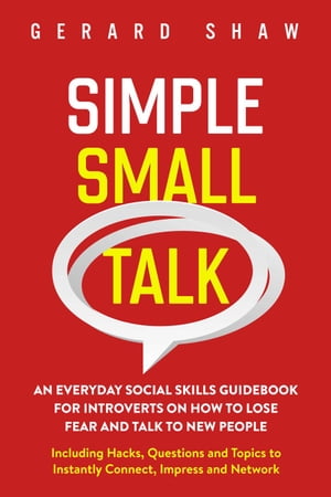 Simple Small Talk: An Everyday Social Skills Guidebook for Introverts on How to Lose Fear and Talk to New People. Including Hacks, Questions and Topics to Instantly Connect, Impress and Network Communication Series【電子書籍】 Gerard Shaw