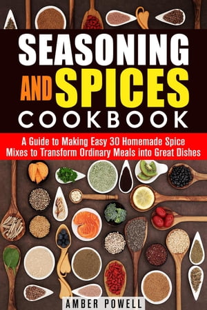 Seasoning and Spices Cookbook: A Guide to Making Easy 30 Homemade Spice Mixes to Transform Ordinary Meals into Great Dishes