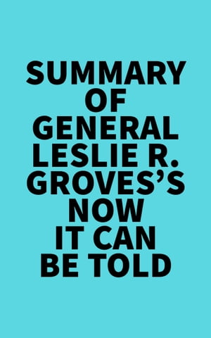 Summary of General Leslie R. Groves's Now It Can Be Told