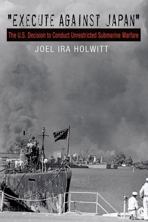 Execute against Japan The U.S. Decision to Conduct Unrestricted Submarine Warfare【電子書籍】 Joel Ira Holwitt