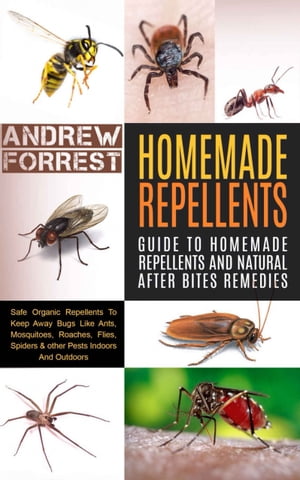 Homemade Repellents Ultimate Guide To Homemade Repellents And Natural After Bites Remedies: Safe Organic Repellents To Keep Away Bugs Like Ants,Mosquitoes,Roaches,Flies,Spiders & other Pests Indoors【電子書籍】[ Andrew Forrest ]