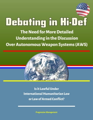 Debating in Hi-Def: The Need for More Detailed Understanding in the Discussion Over Autonomous Weapon Systems (AWS) - Is it Lawful Under International Humanitarian Law or Law of Armed Conflict?