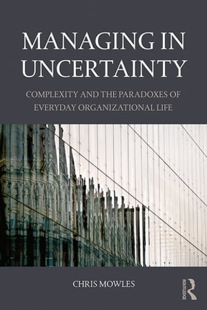 Managing in Uncertainty Complexity and the paradoxes of everyday organizational lifeŻҽҡ[ Chris Mowles ]